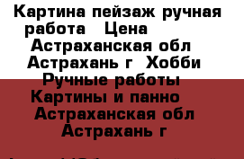 Картина пейзаж ручная работа › Цена ­ 1 100 - Астраханская обл., Астрахань г. Хобби. Ручные работы » Картины и панно   . Астраханская обл.,Астрахань г.